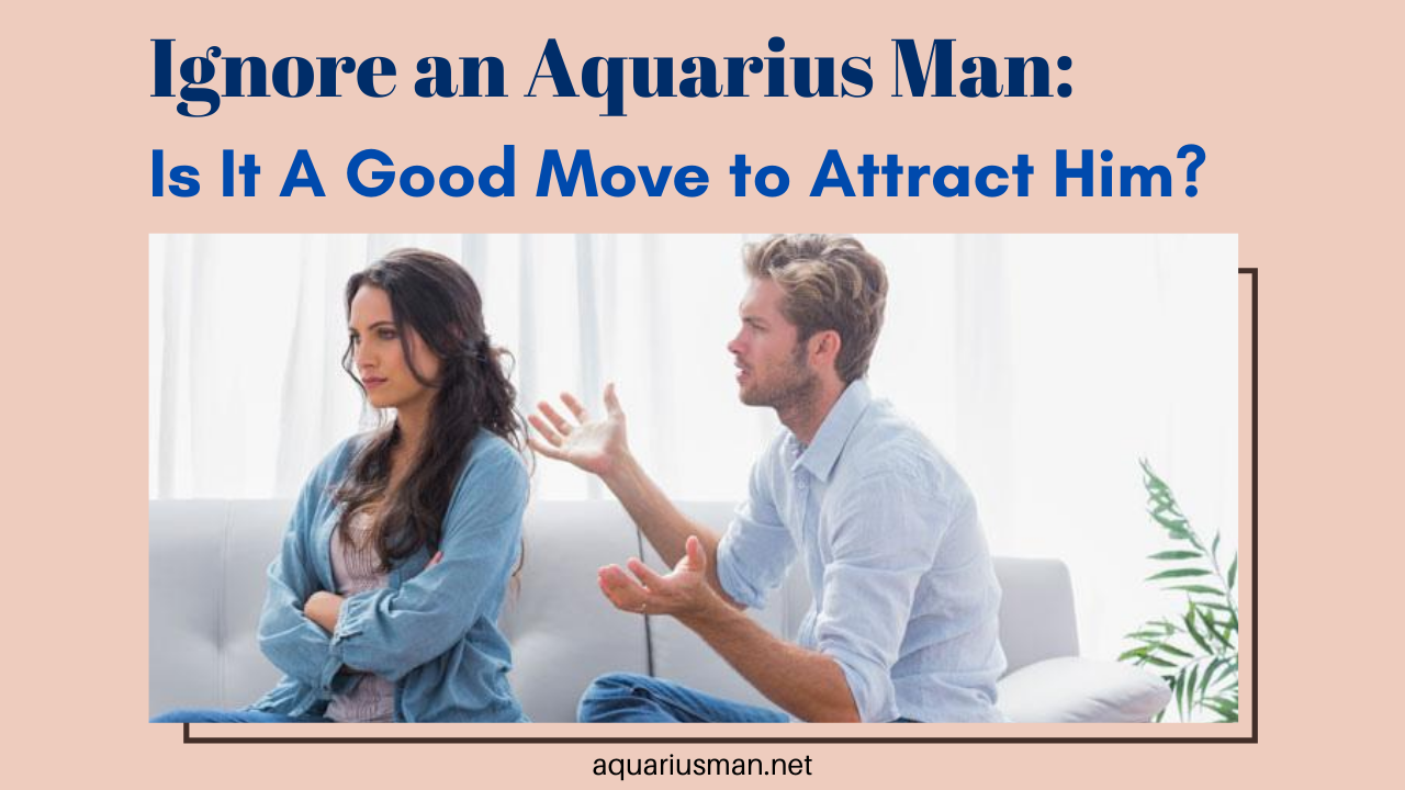 win the heart of aquarius man by the ignoring technique